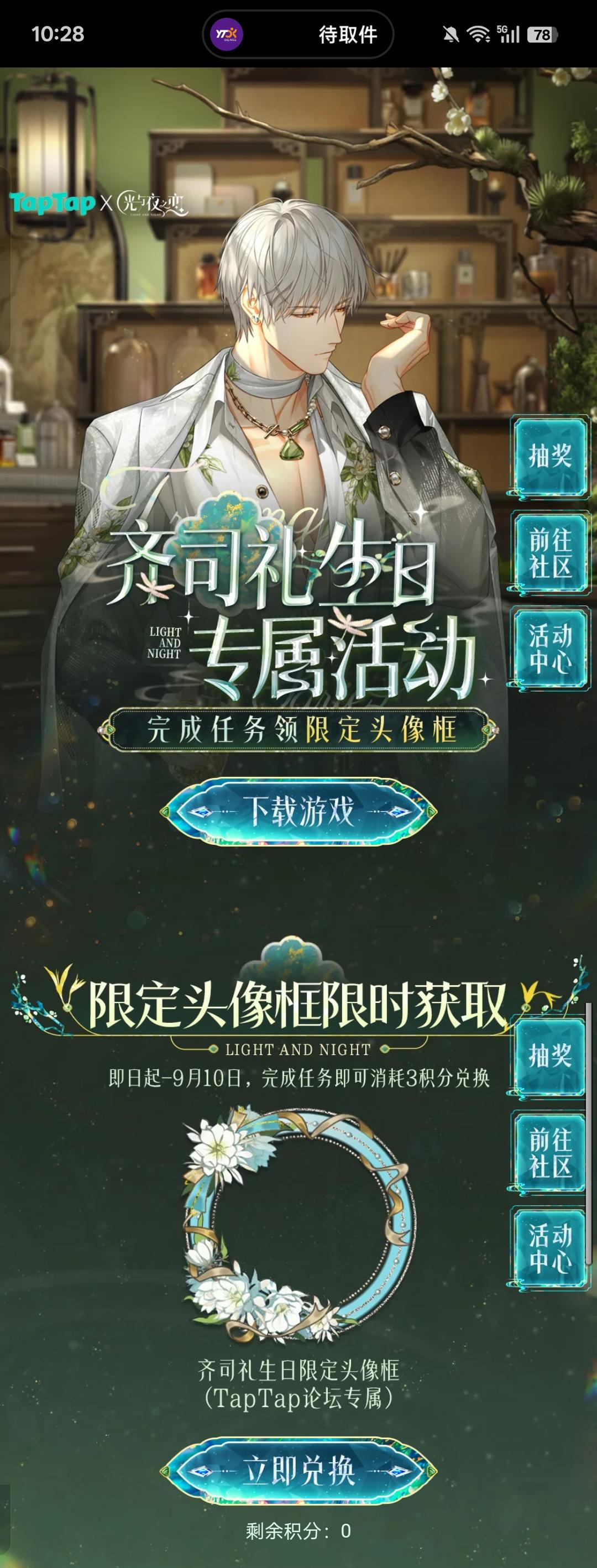 声明：以下所有链接和内容，都来自TAPTAP本站的游戏公司发布，符合《规则百科》，无任何外部链接和内容，请管理员核查。[表情_开心] 
 领取方式：使用手机，点击下方链接。 
 活动时限：2025年8月28日—2025年9月10日 
领取方式：点击下载链接，完成任务获得积分，使用3积分兑换，获得《光与夜之恋》齐司礼限时头像框。有效时长120天。 
同款有效时长可累加，直至永久有效。 
 活动链接：