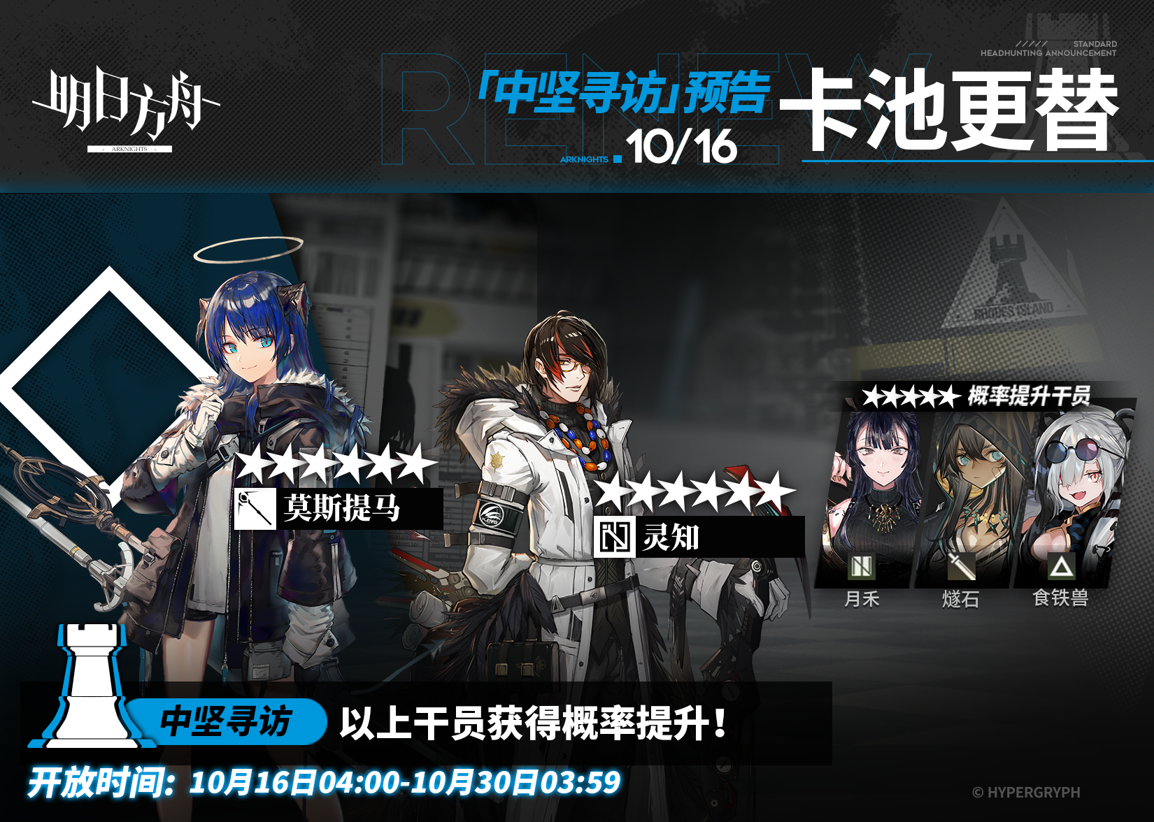 【中坚寻访】
起止时间：10月16日04:00 ~ 10月30日03:59
寻访说明：该寻访中以下干员获得概率提升；
★★★★★★：莫斯提马 / 灵知（占6★出率的50%）
★★★★★：月禾 / 燧石 / 食铁兽（占5★出率的50%）
*本次寻访期间，以下干员可于凭证交易所内使用高级凭证或通用凭证兑换：莫斯提马、月禾
更多后续活动内容及最新消息请关注《明日方舟》游戏内公告，感谢大家的支持