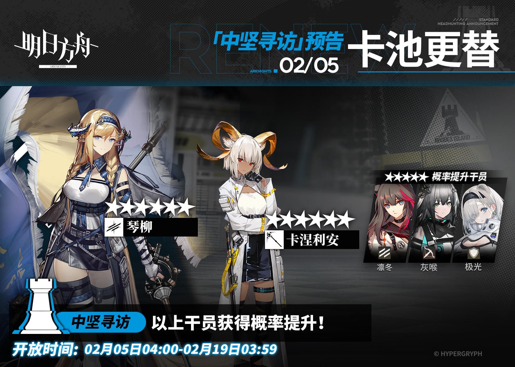 【中坚寻访】
起止时间：2月5日04:00 ~ 2月19日03:59
寻访说明：该寻访中以下干员获得概率提升；
★★★★★★：琴柳 / 卡涅利安（占6★出率的50%）
★★★★★：凛冬 / 灰喉 / 极光（占5★出率的50%）
*本次寻访期间，以下干员可于凭证交易所内使用高级凭证或通用凭证兑换：琴柳、凛冬
更多后续活动内容及最新消息请关注《明日方舟》游戏内公告，感谢大家的支持