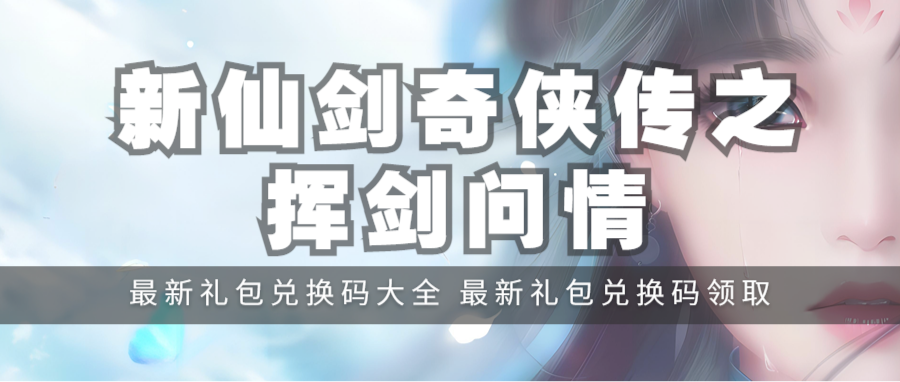 礼包 | 《新仙剑奇侠传之挥剑问情》公测礼包兑换码汇总，最新礼包兑换码领取！