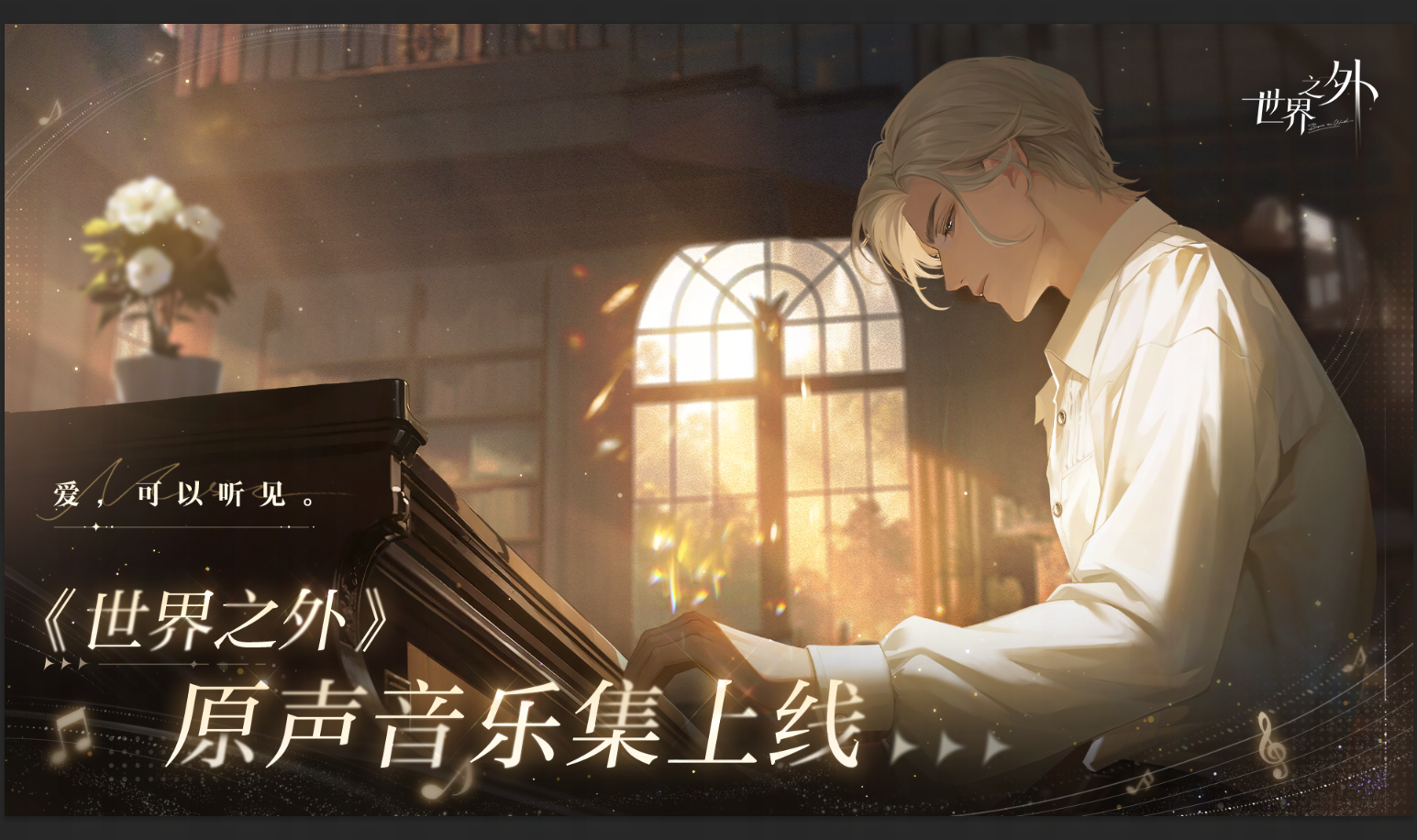 《世界之外》携手知名音乐制作人横山克，为你献上来自世界之外的浪漫颂章。
»»»原声音乐集上线«««
爱，可以听见。
“世界无限，此爱不变”
本专辑目前共收录8首剧情原声音乐，皆由《世界之外》联合横山克团队的国内外优秀音乐人联合打造。欢迎各位玩家点击链接：http://163cn.tv/5c0Zu4；或前往「网易云音乐」搜索“《世界之外》原声音乐专辑-深情不负”收听下载。
——··——··——
「网