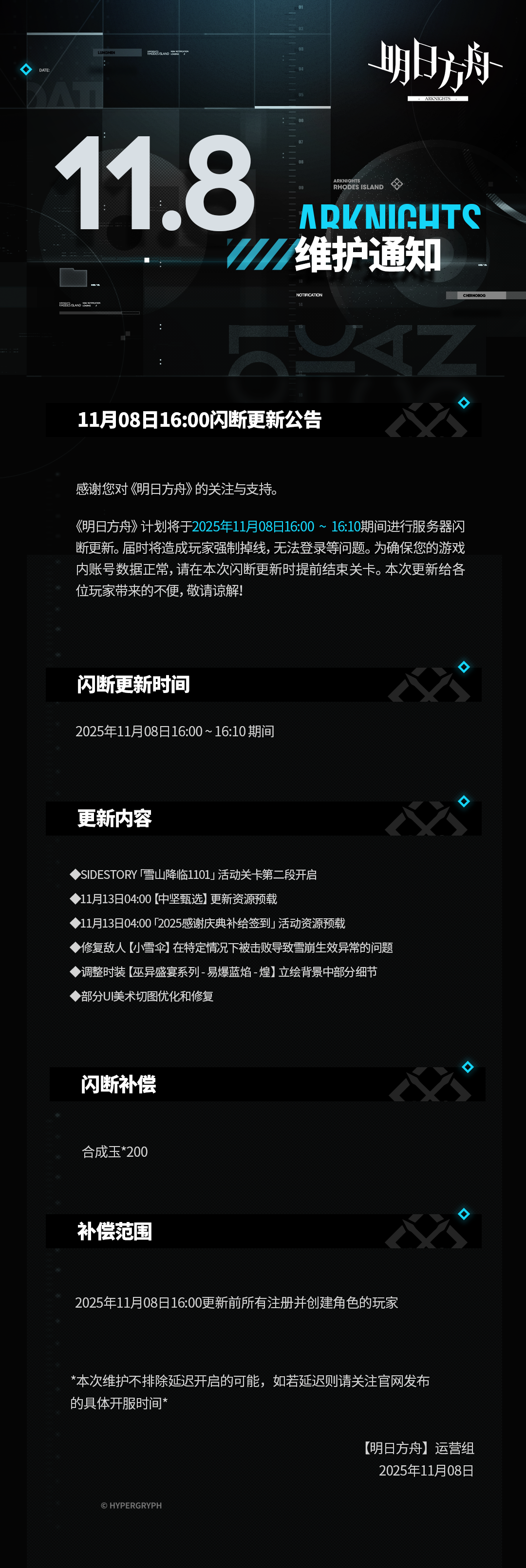 [明日方舟]11月08日16:00闪断更新公告
感谢您对《明日方舟》的关注与支持。《明日方舟》计划将于2025年11月08日16:00 ~ 16:10期间进行服务器闪断更新。届时将造成玩家强制掉线，无法登录等问题。为确保您的游戏内账号数据正常，请在本次闪断更新时提前结束关卡。本次更新给各位玩家带来的不便，敬请谅解！
闪断更新时间：
2025年11月08日16:00 ~ 16:10 期间
更新内容：