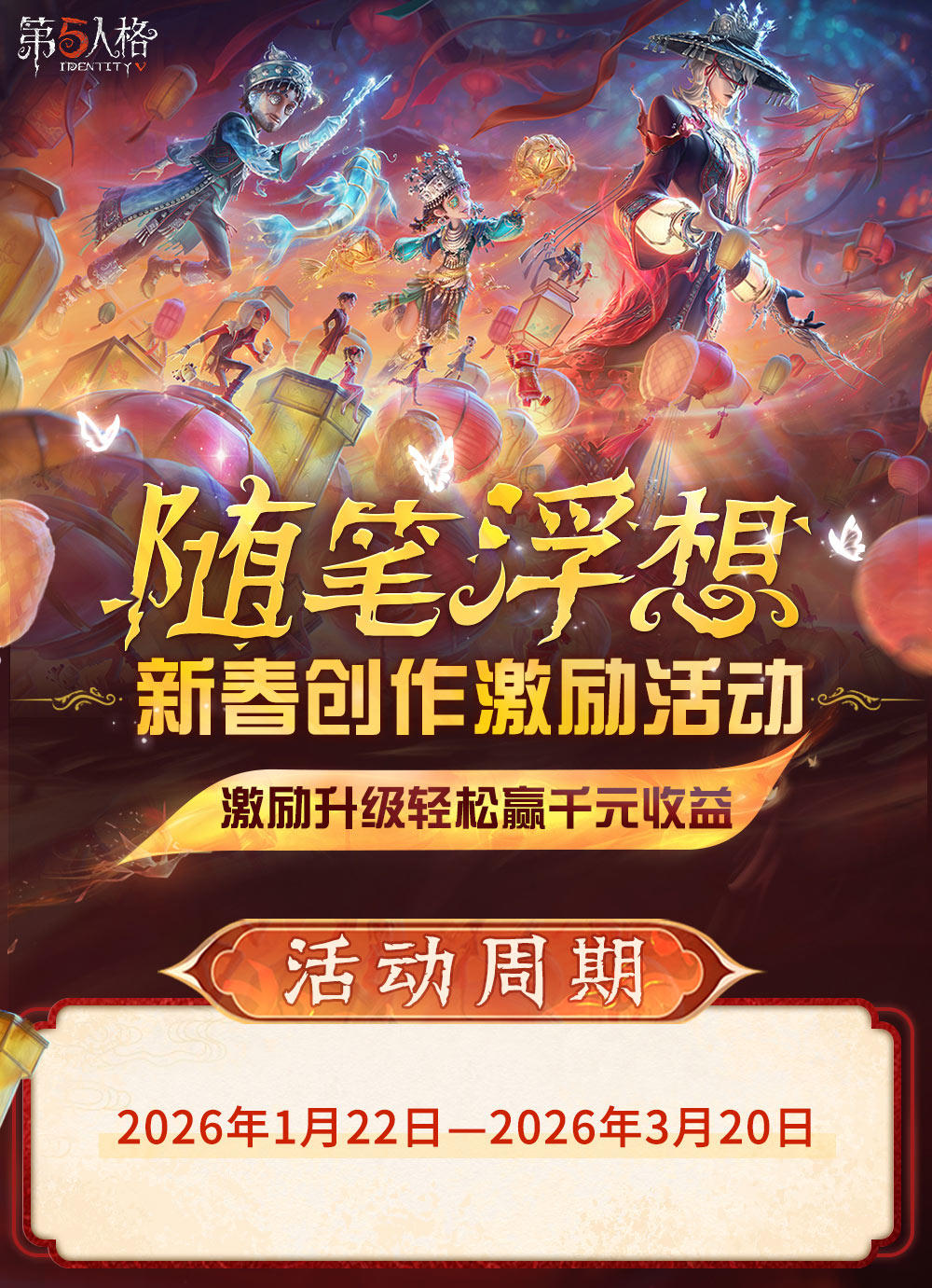 各位访客，随笔浮想新春创作激励活动现已开启！激励升级轻松赢千元收益！
1月22日-3月20日期间，游戏内创作产出优质地图玩法即可瓜分【万元现金】激励，地图还可获得游戏内【热度推荐】！
还有【游戏周边】，随笔浮想创作者【专属标签】等你来拿，赶快了解下图活动详情，报名参与活动吧！ ​​​
#第五人格五骥映春 #第五人格