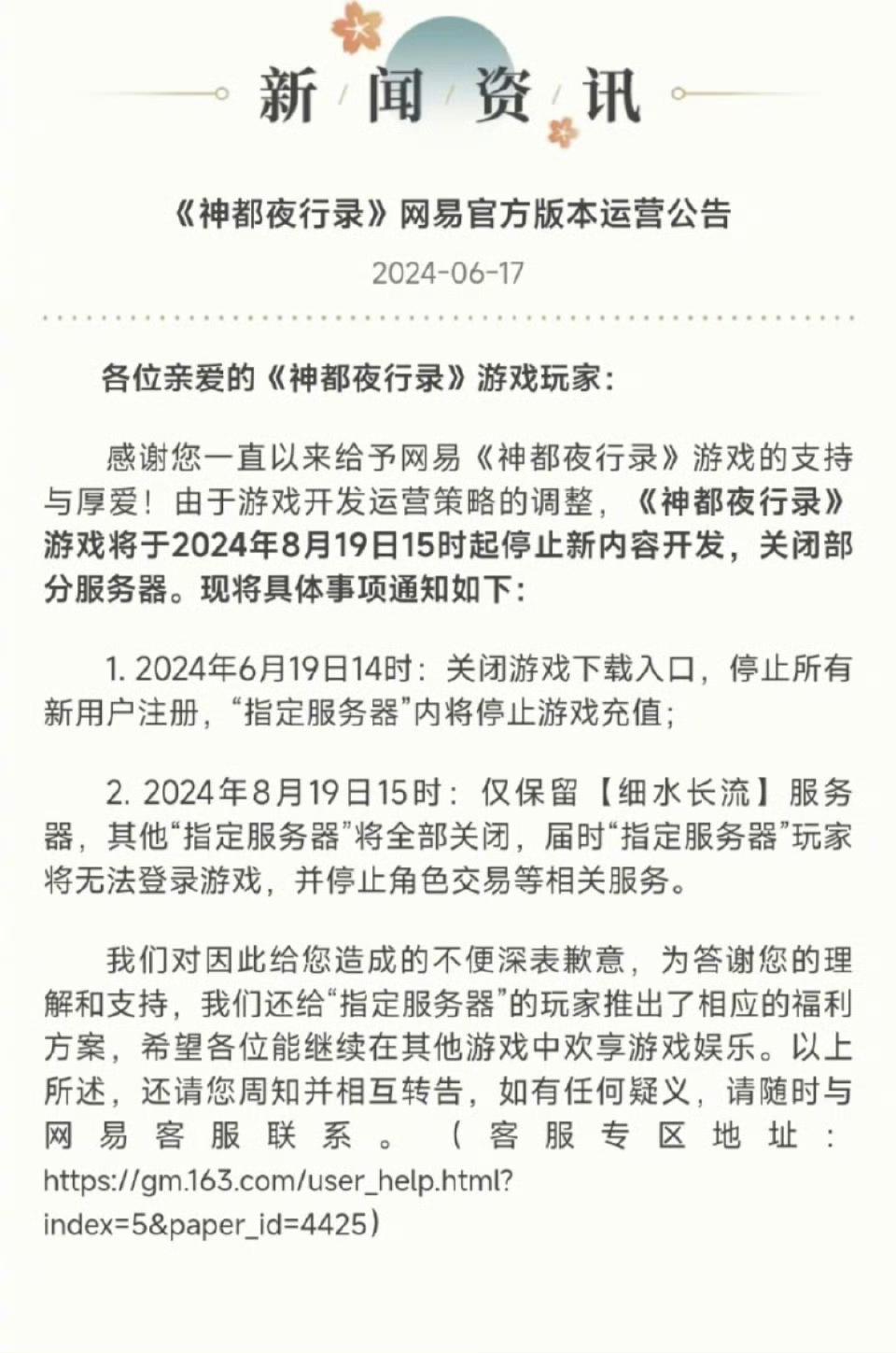 ❗️网易旗下国风妖怪卡牌收集RPG手游《神都夜行录》日前宣布停服预告。
✅公告显示，该游戏将于2024年6月19日14时关闭下载入口，2024年8月19日15时关闭大部分服务器，仅保留【细水长流】单服务器。
《神都夜行录》于2018年9月25日正式公测，运营至今，共计2094天。
✒️目前各渠道已经显示停运状态，同时给游戏玩家做了旗下其他游戏的补偿。
具体请见：https://www.taptap