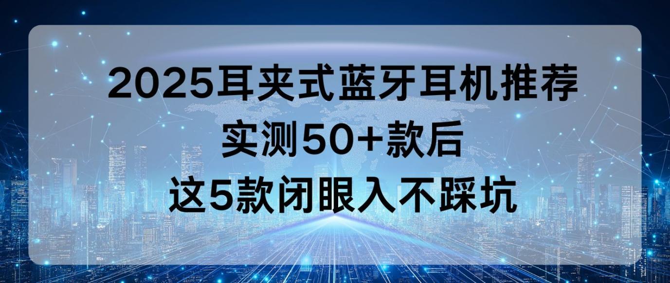 2025耳夹式蓝牙耳机推荐：实测50+款后，这5款闭眼入不踩坑