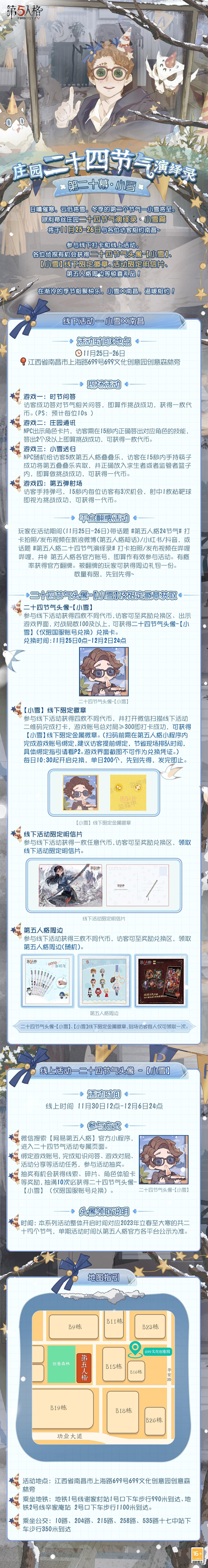 #第五人格# #第五人格24节气#
越来越多的城市已迎来飘雪，
欧利蒂丝庄园二十四节气演绎录·小雪篇也将伴随着渐冷的天气，
与各位访客相约南昌～
日曛催寒，云低将雪，
11月25日-26日，期待相会！
——————
【线下活动】小雪·南昌
活动时间：11月25日-26日 10:30-18:30
活动地点：江西省南昌市上海路699号699文化创意园创意森林旁喷泉广场
参与现场活动，各位访客有机会获得