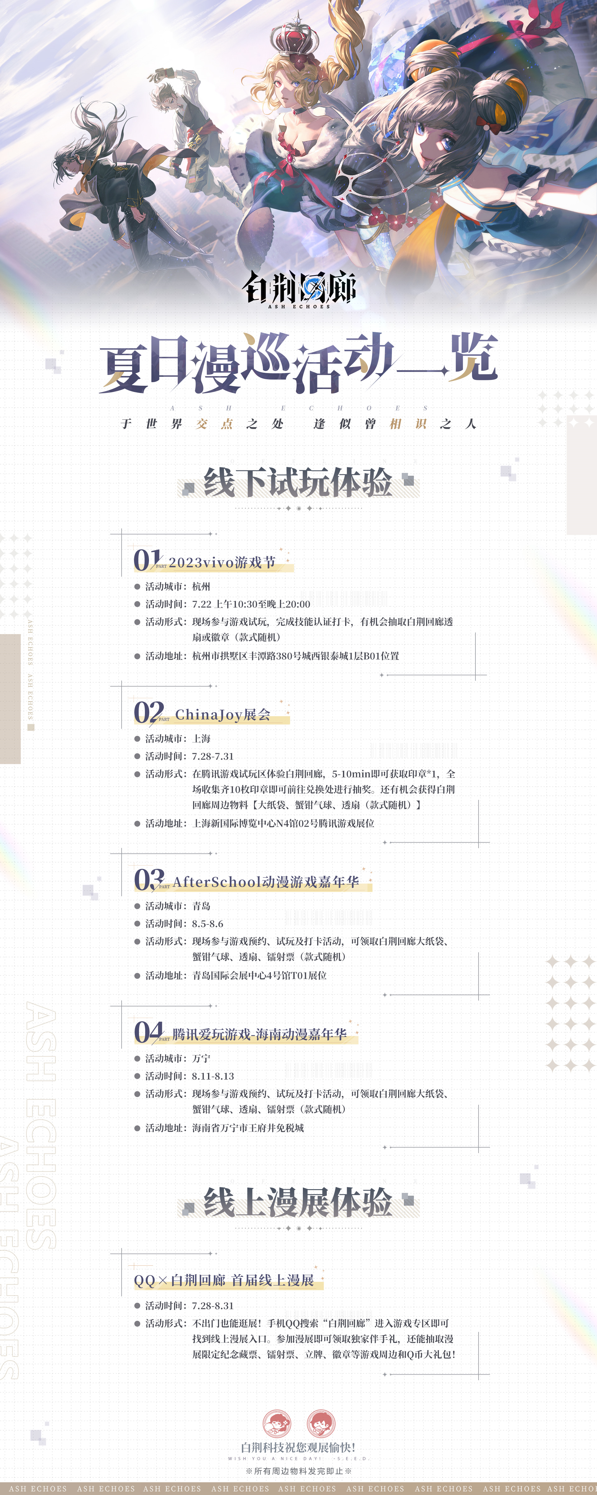 ​《白荆回廊》| 夏日漫巡活动即将开启！
请各位监督安排好日程有序前往，所有周边物料发完即止。
*更多活动详情，请见现场活动指示#白荆回廊