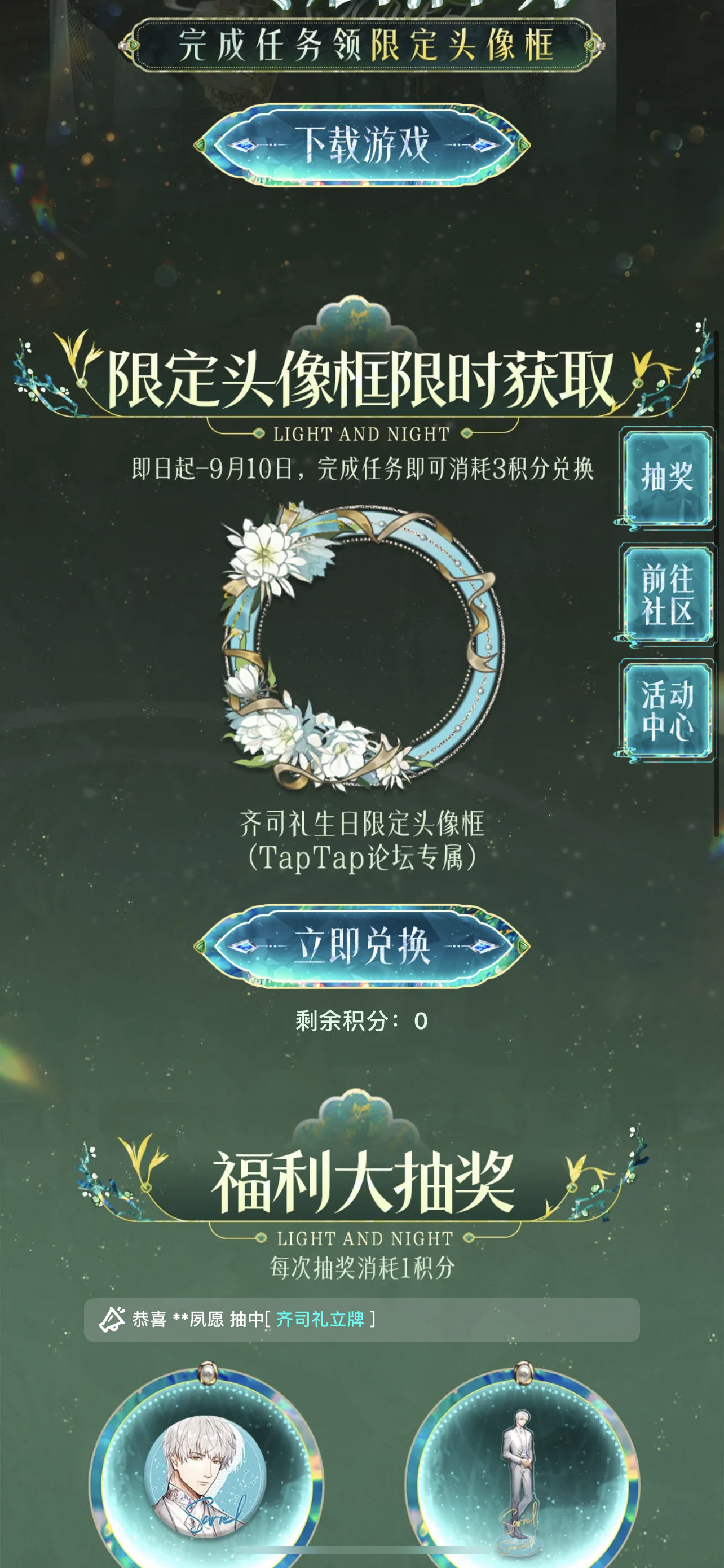 声明：以下所有链接和内容，都来自TAPTAP本站的游戏公司发布，符合《规则百科》，无任何外部链接和内容，请管理员核查。[表情_开心] 
 领取方式：使用手机，点击下方链接。 
 活动时限：2025年8月28日—2025年9月10日 
领取方式：点击下载链接，完成任务获得积分，使用3积分兑换，获得《光与夜之恋》齐司礼限时头像框。有效时长120天。 
同款有效时长可累加，直至永久有效。 
来自TapT