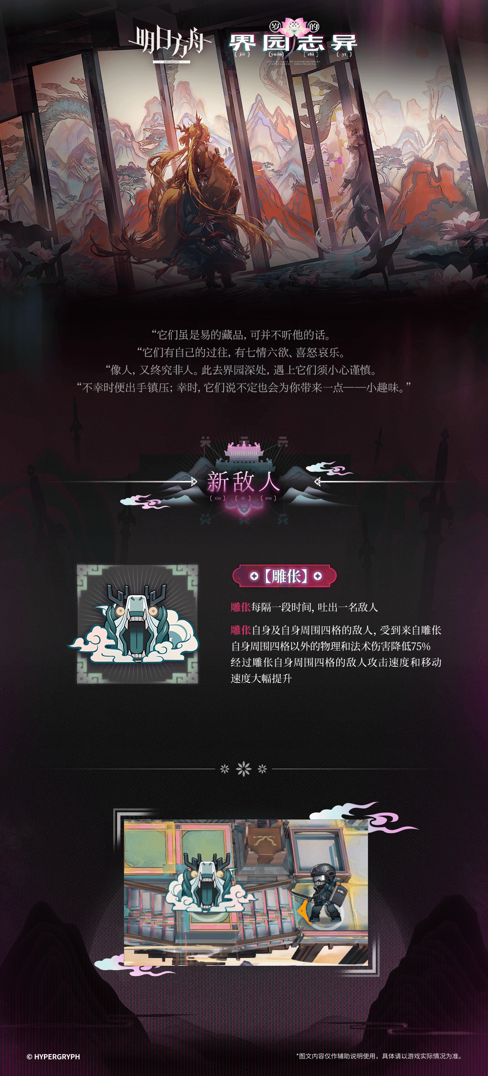 集成战略「岁的界园志异」新敌人
“它们虽是易的藏品，可并不听他的话。
“它们有自己的过往，有七情六欲、喜怒哀乐。
“像人，又终究非人。此去界园深处，遇上它们须小心谨慎。
“不幸时便出手镇压；幸时，它们说不定也会为你带来一点——小趣味。”
_________________
主题官网链接：https://ak.hypergryph.com/is/gardenofgrotesqueries?sourc